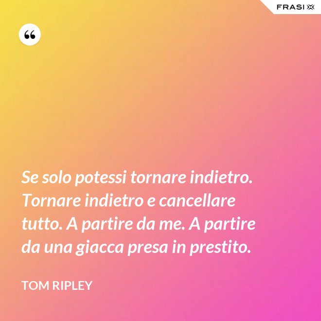 Se solo potessi tornare indietro. Tornare indietro e cancellare tutto. A partire da me. A partire da una giacca presa in prestito. - Tom Ripley