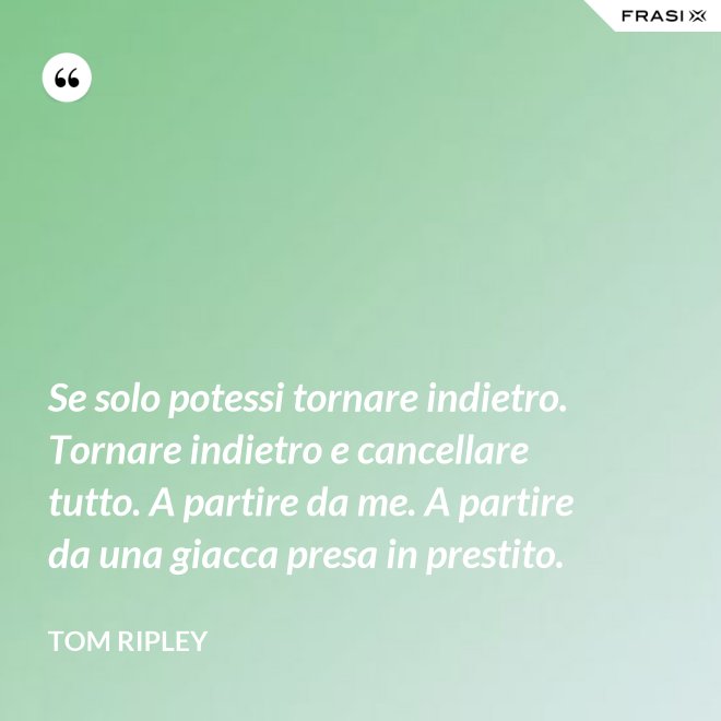 Se solo potessi tornare indietro. Tornare indietro e cancellare tutto. A partire da me. A partire da una giacca presa in prestito. - Tom Ripley