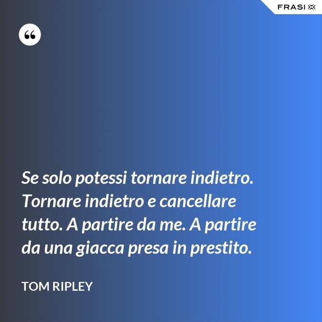 Se solo potessi tornare indietro. Tornare indietro e cancellare tutto. A partire da me. A partire da una giacca presa in prestito. - Tom Ripley