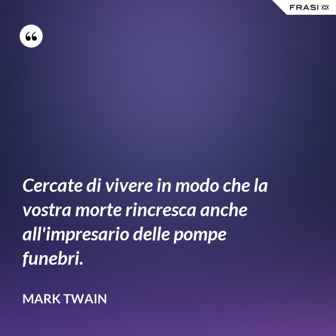 Cercate di vivere in modo che la vostra morte rincresca anche all'impresario delle pompe funebri. - Mark Twain
