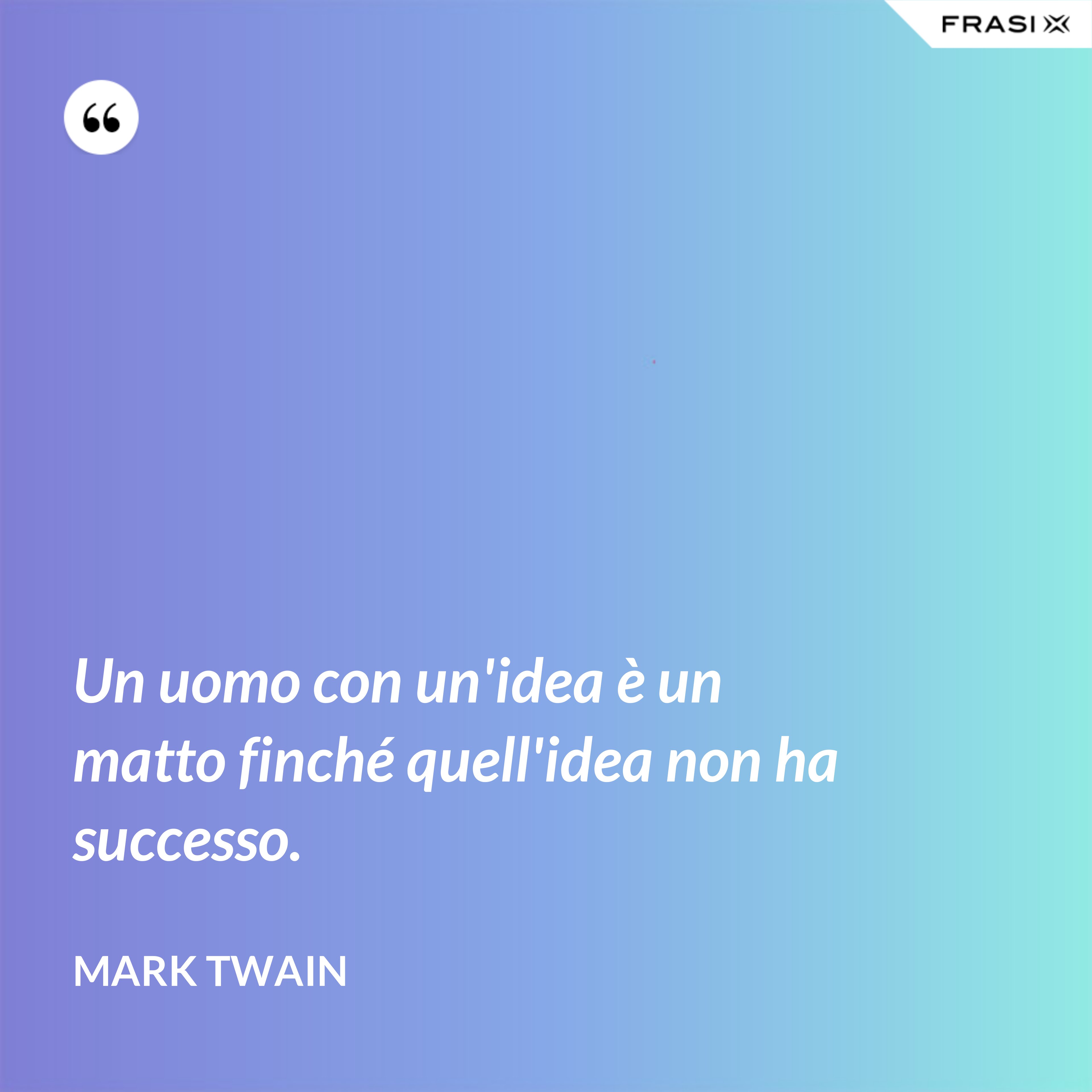 Un uomo con un'idea è un matto finché quell'idea non ha successo. - Mark Twain