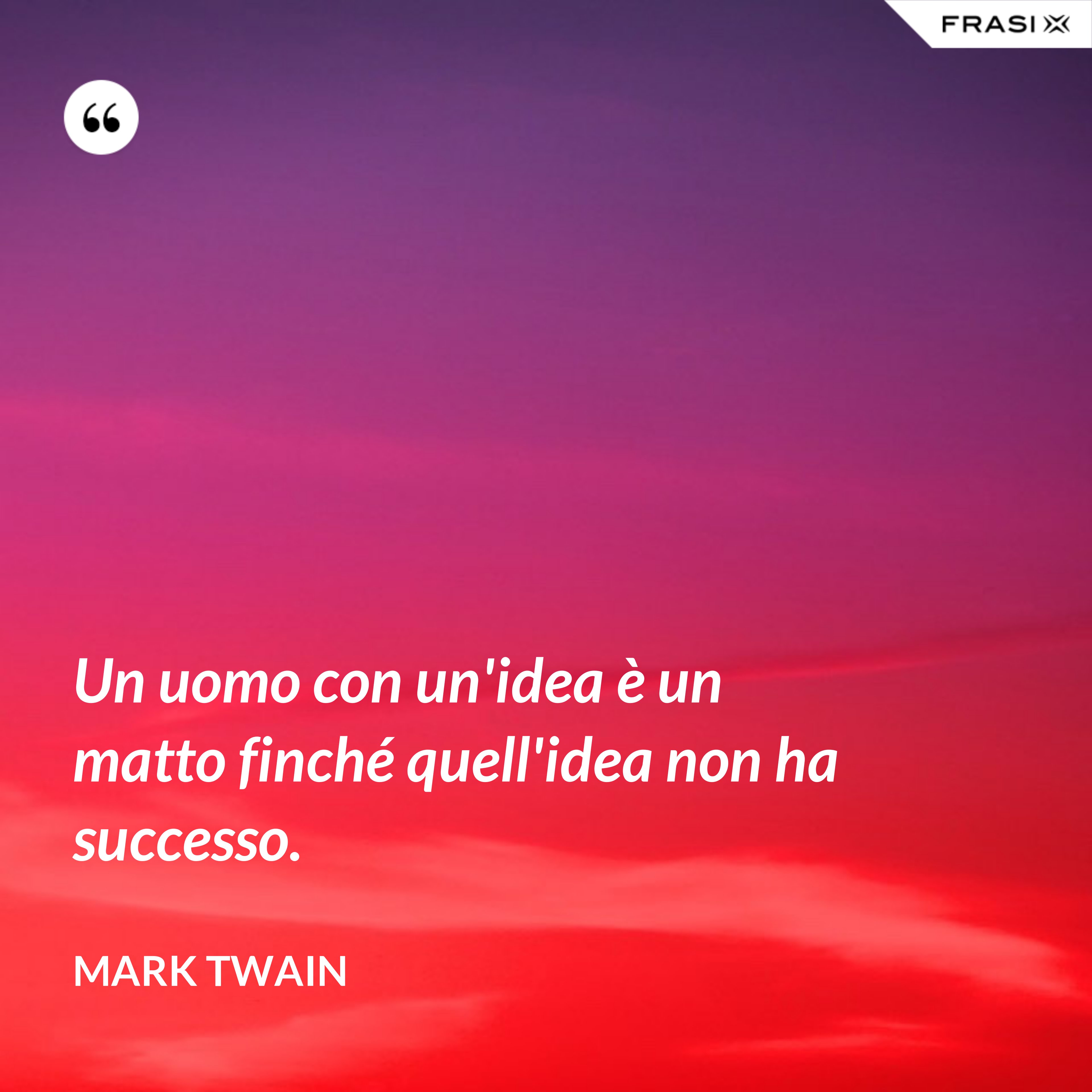 Un uomo con un'idea è un matto finché quell'idea non ha successo. - Mark Twain
