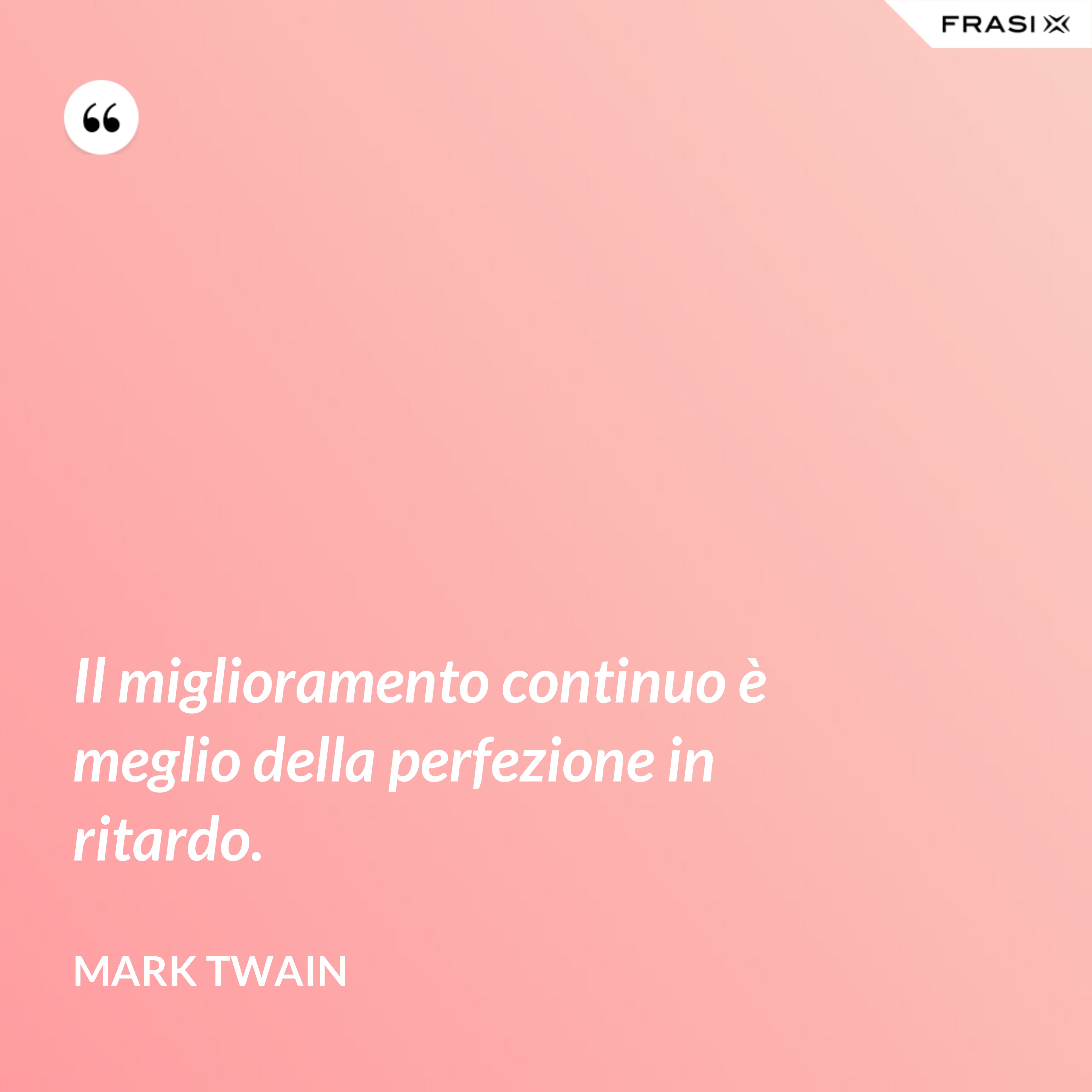 Il miglioramento continuo è meglio della perfezione in ritardo. - Mark Twain