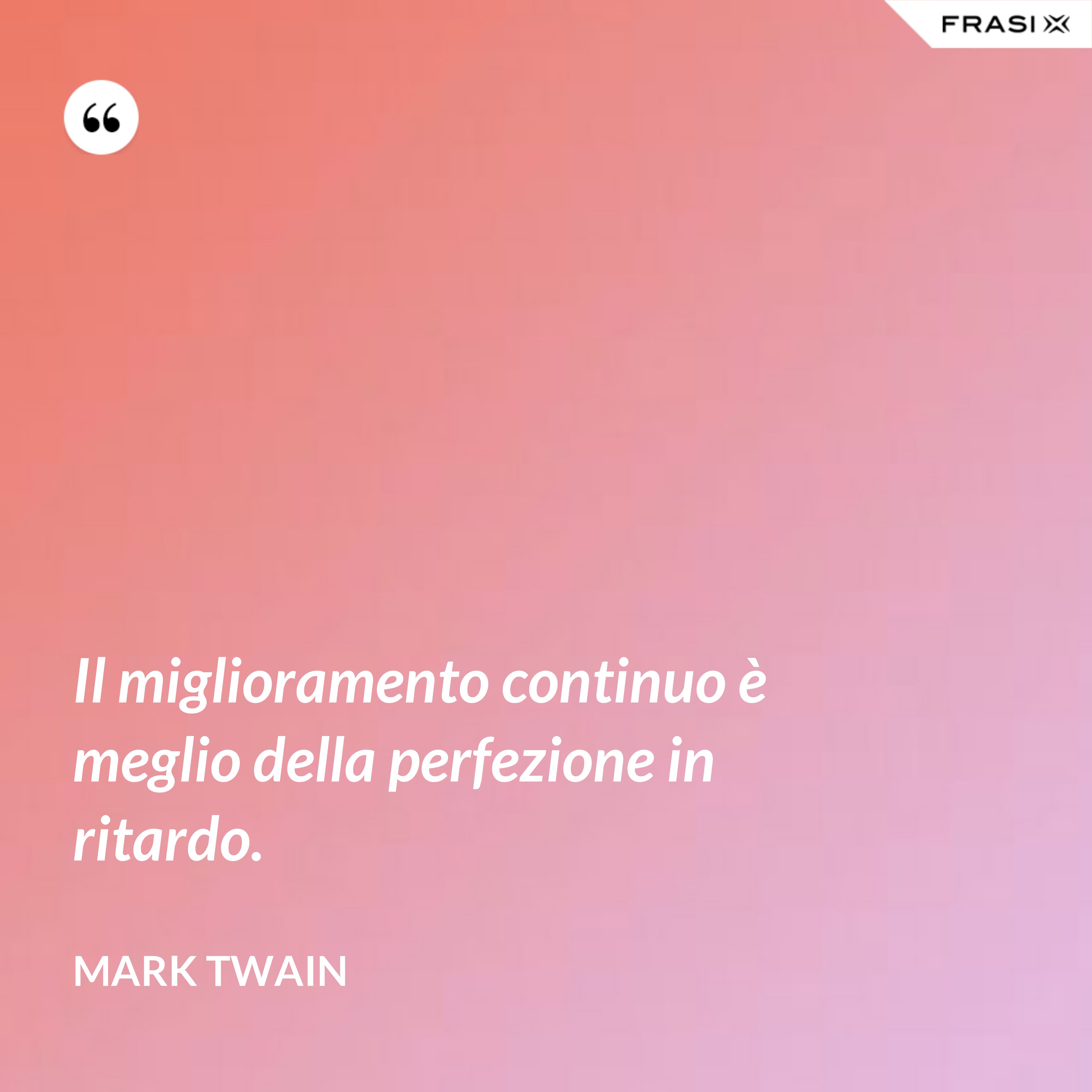 Il miglioramento continuo è meglio della perfezione in ritardo. - Mark Twain