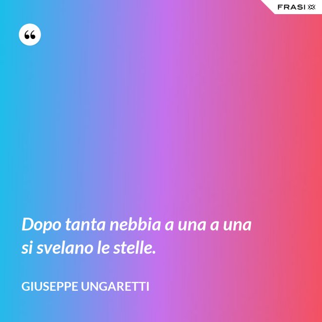Dopo tanta nebbia a una a una si svelano le stelle. - Giuseppe Ungaretti
