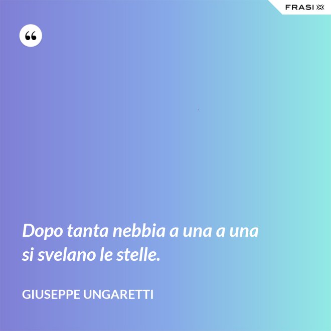 Dopo tanta nebbia a una a una si svelano le stelle. - Giuseppe Ungaretti