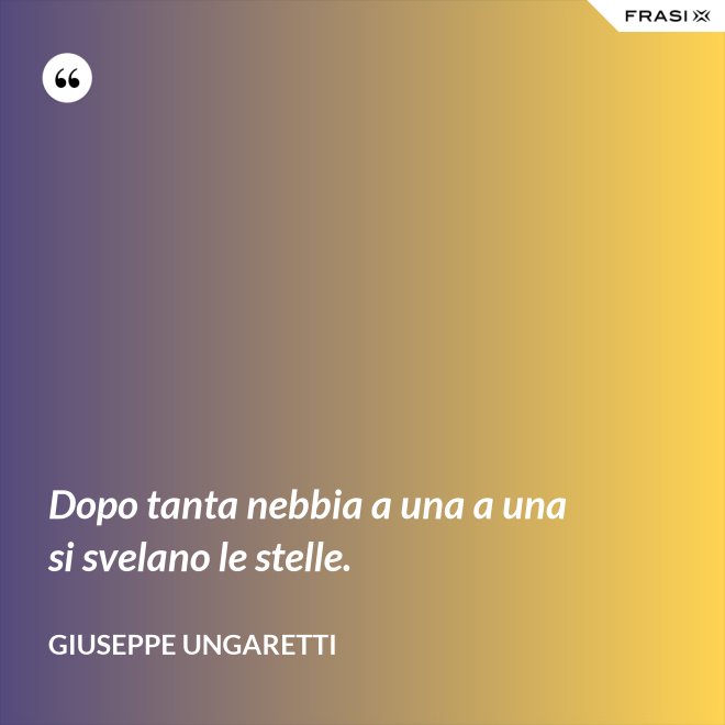 Dopo tanta nebbia a una a una si svelano le stelle. - Giuseppe Ungaretti