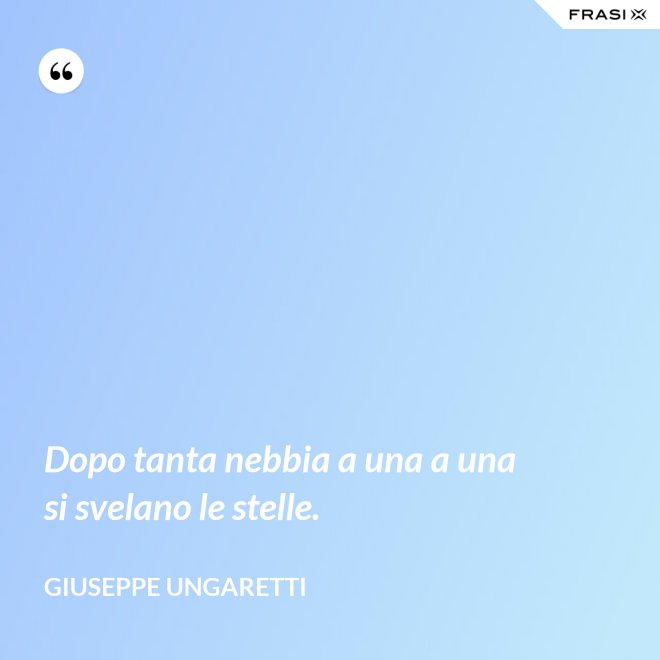 Dopo tanta nebbia a una a una si svelano le stelle. - Giuseppe Ungaretti