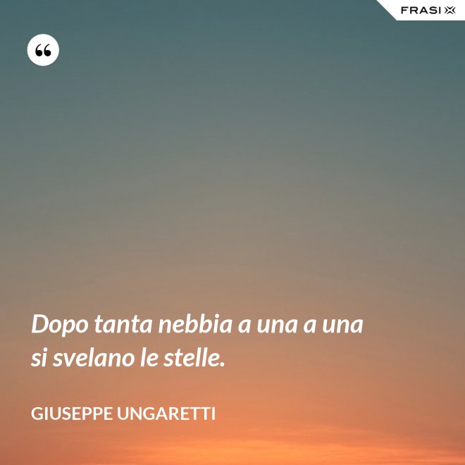 Dopo tanta nebbia a una a una si svelano le stelle. - Giuseppe Ungaretti