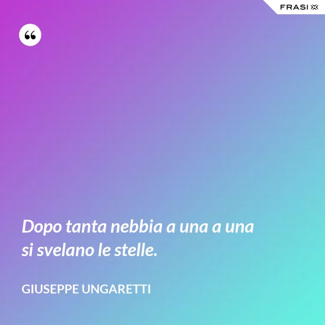 Dopo tanta nebbia a una a una si svelano le stelle. - Giuseppe Ungaretti