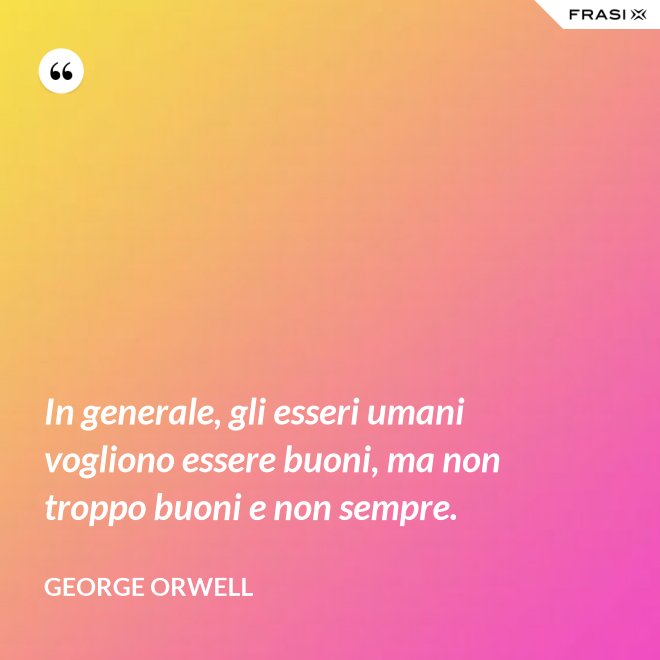In generale, gli esseri umani vogliono essere buoni, ma non troppo buoni e non sempre. - George Orwell