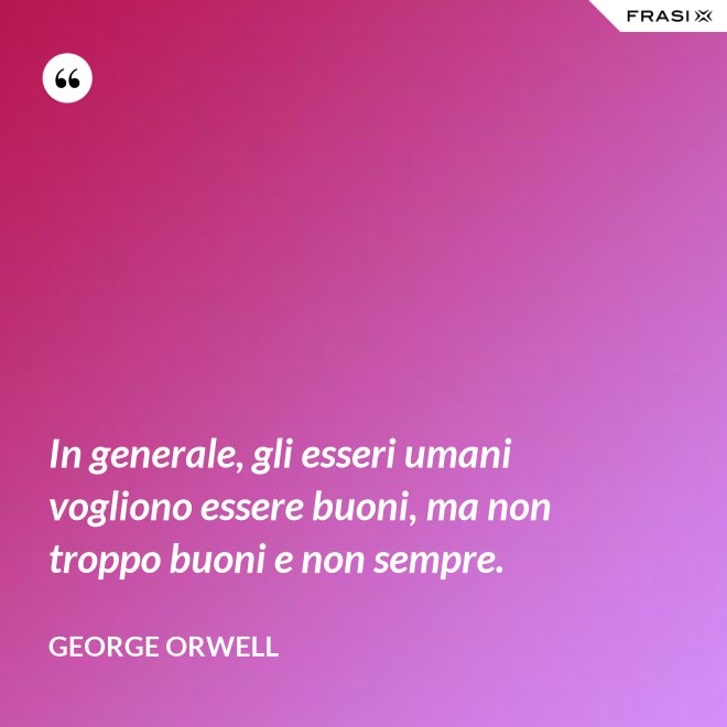 In generale, gli esseri umani vogliono essere buoni, ma non troppo buoni e non sempre. - George Orwell