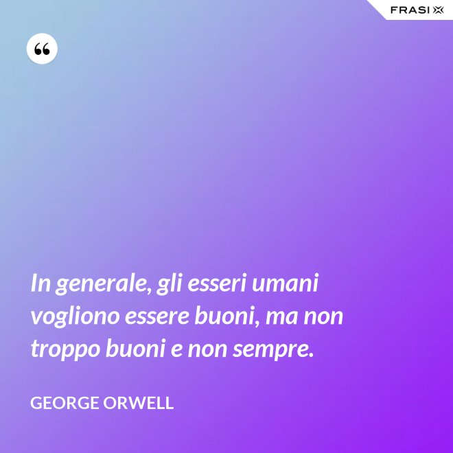 In generale, gli esseri umani vogliono essere buoni, ma non troppo buoni e non sempre. - George Orwell