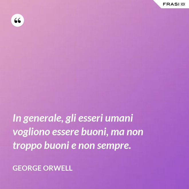 In generale, gli esseri umani vogliono essere buoni, ma non troppo buoni e non sempre. - George Orwell