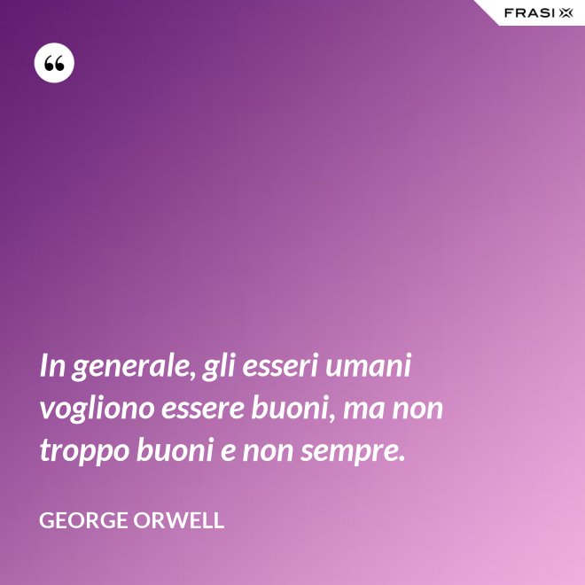 In generale, gli esseri umani vogliono essere buoni, ma non troppo buoni e non sempre. - George Orwell