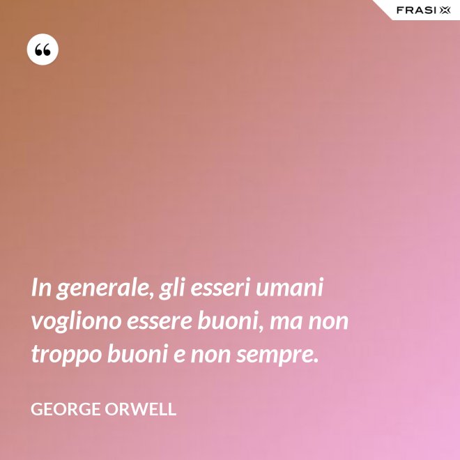 In generale, gli esseri umani vogliono essere buoni, ma non troppo buoni e non sempre. - George Orwell