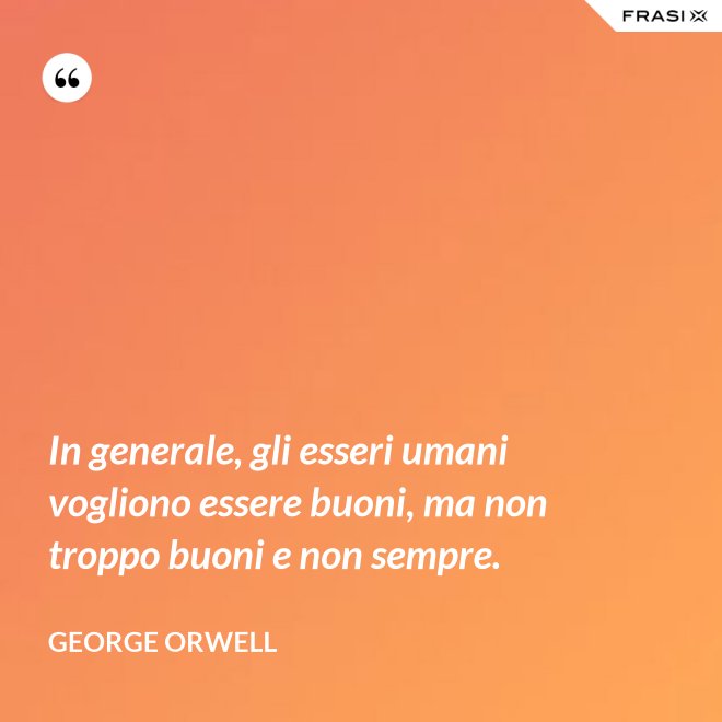 In generale, gli esseri umani vogliono essere buoni, ma non troppo buoni e non sempre. - George Orwell