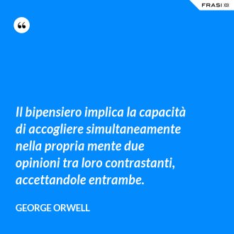 Il bipensiero implica la capacità di accogliere simultaneamente nella propria mente due opinioni tra loro contrastanti, accettandole entrambe. - George Orwell