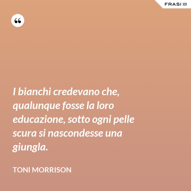 I bianchi credevano che, qualunque fosse la loro educazione, sotto ogni pelle scura si nascondesse una giungla. - Toni Morrison