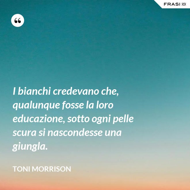 I bianchi credevano che, qualunque fosse la loro educazione, sotto ogni pelle scura si nascondesse una giungla. - Toni Morrison