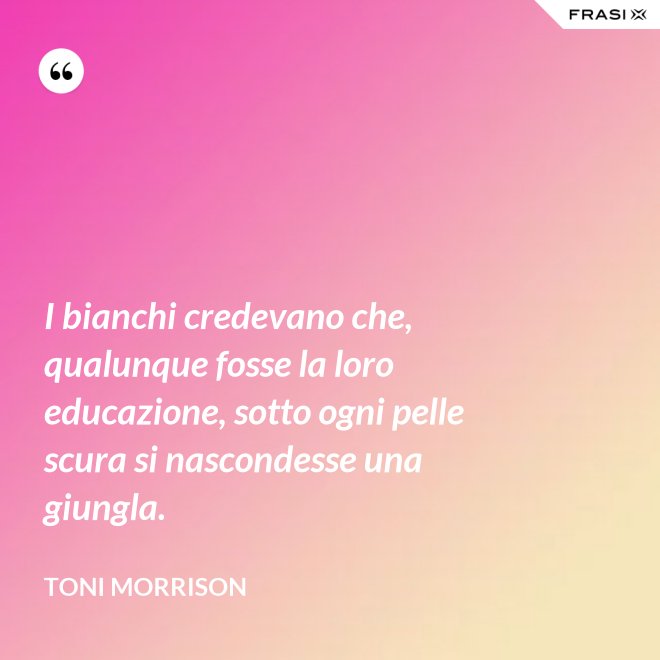 I bianchi credevano che, qualunque fosse la loro educazione, sotto ogni pelle scura si nascondesse una giungla. - Toni Morrison