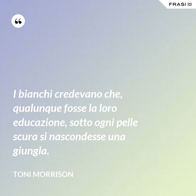 I bianchi credevano che, qualunque fosse la loro educazione, sotto ogni pelle scura si nascondesse una giungla. - Toni Morrison