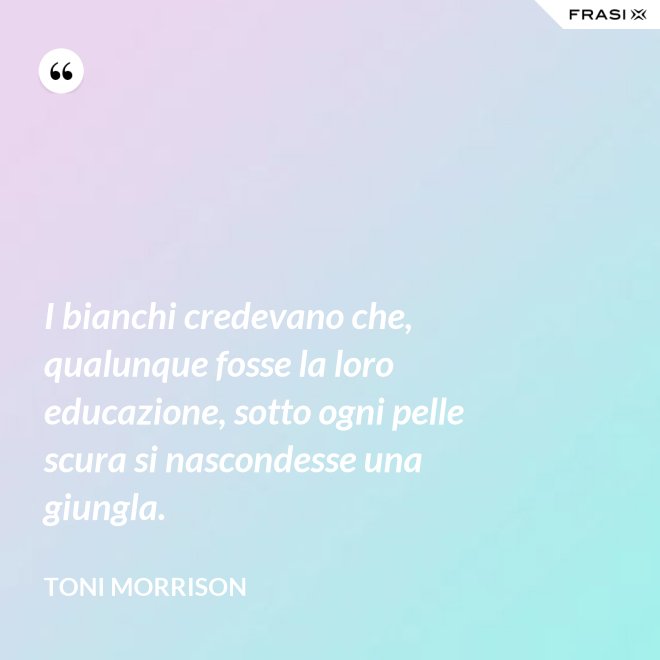 I bianchi credevano che, qualunque fosse la loro educazione, sotto ogni pelle scura si nascondesse una giungla. - Toni Morrison