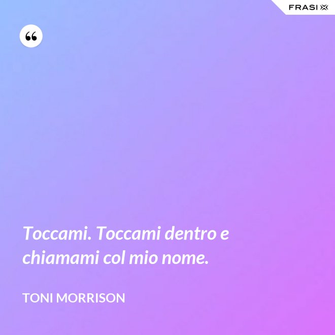 Toccami. Toccami dentro e chiamami col mio nome. - Toni Morrison