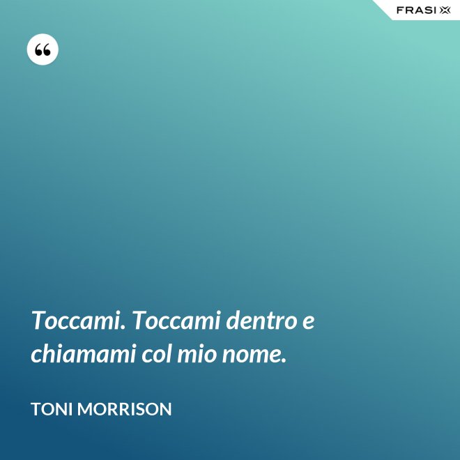 Toccami. Toccami dentro e chiamami col mio nome. - Toni Morrison
