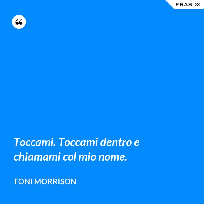 Toccami. Toccami dentro e chiamami col mio nome. - Toni Morrison