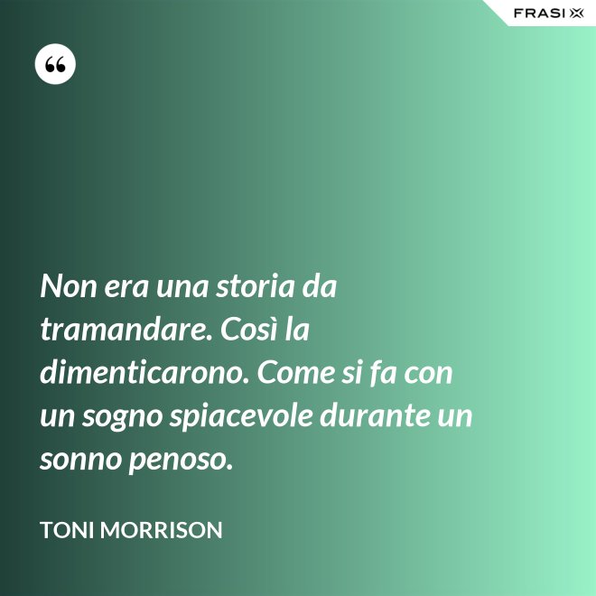 Non era una storia da tramandare. Così la dimenticarono. Come si fa con un sogno spiacevole durante un sonno penoso. - Toni Morrison