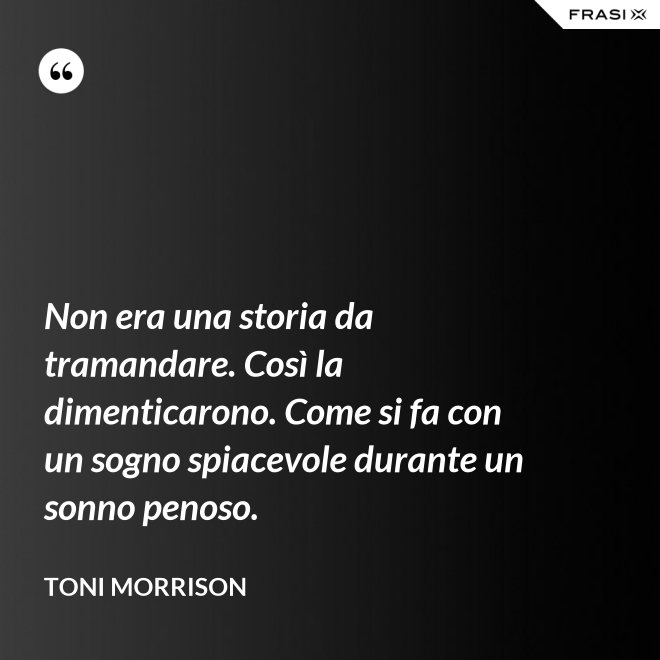 Non era una storia da tramandare. Così la dimenticarono. Come si fa con un sogno spiacevole durante un sonno penoso. - Toni Morrison