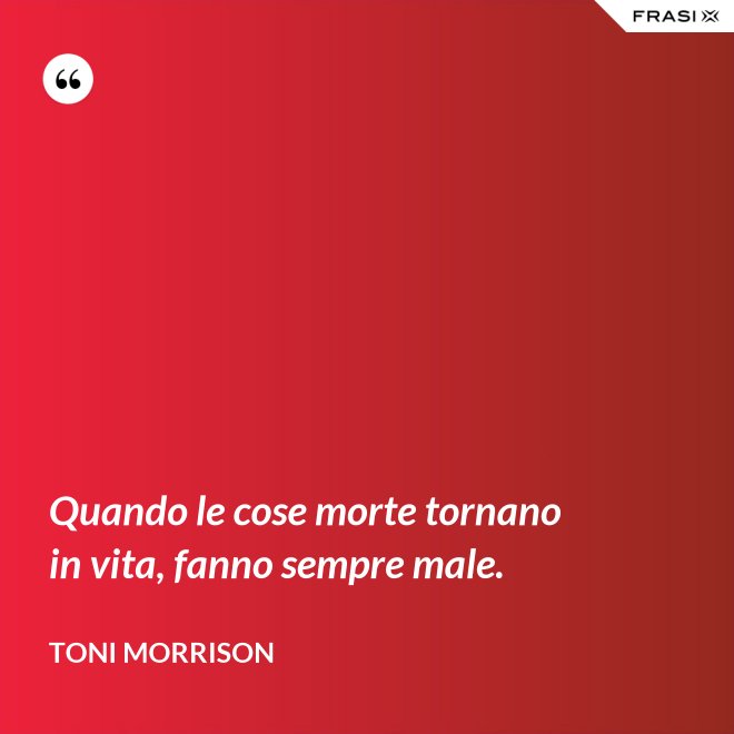 Quando le cose morte tornano in vita, fanno sempre male. - Toni Morrison