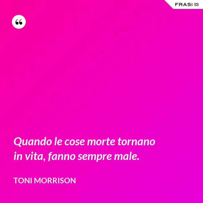 Quando le cose morte tornano in vita, fanno sempre male. - Toni Morrison