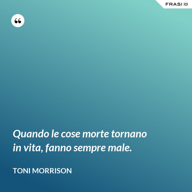 Quando le cose morte tornano in vita, fanno sempre male. - Toni Morrison