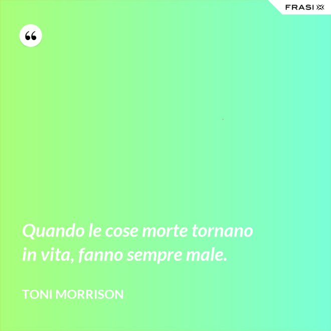 Quando le cose morte tornano in vita, fanno sempre male. - Toni Morrison