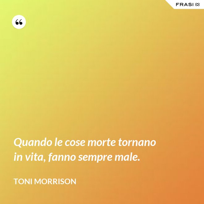 Quando le cose morte tornano in vita, fanno sempre male. - Toni Morrison