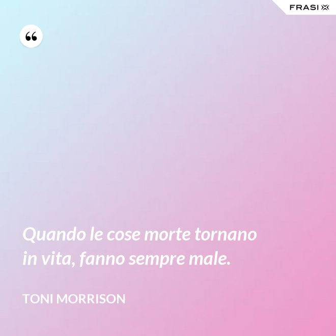 Quando le cose morte tornano in vita, fanno sempre male. - Toni Morrison