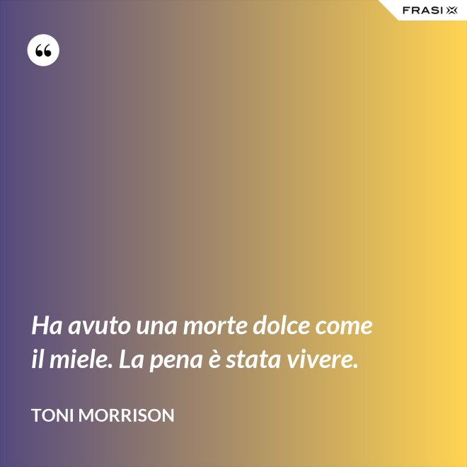 Ha avuto una morte dolce come il miele. La pena è stata vivere. - Toni Morrison