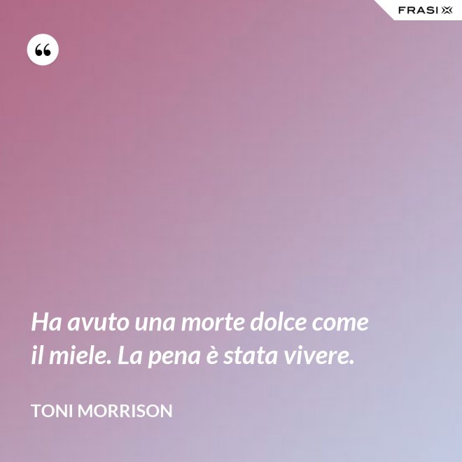 Ha avuto una morte dolce come il miele. La pena è stata vivere. - Toni Morrison