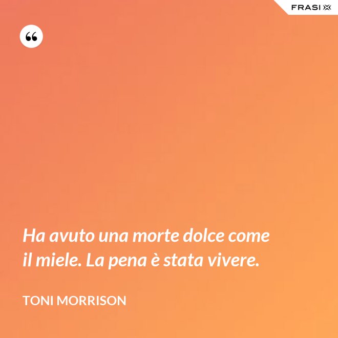 Ha avuto una morte dolce come il miele. La pena è stata vivere. - Toni Morrison