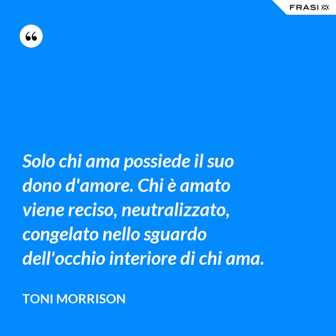 Solo chi ama possiede il suo dono d'amore. Chi è amato viene reciso, neutralizzato, congelato nello sguardo dell'occhio interiore di chi ama. - Toni Morrison