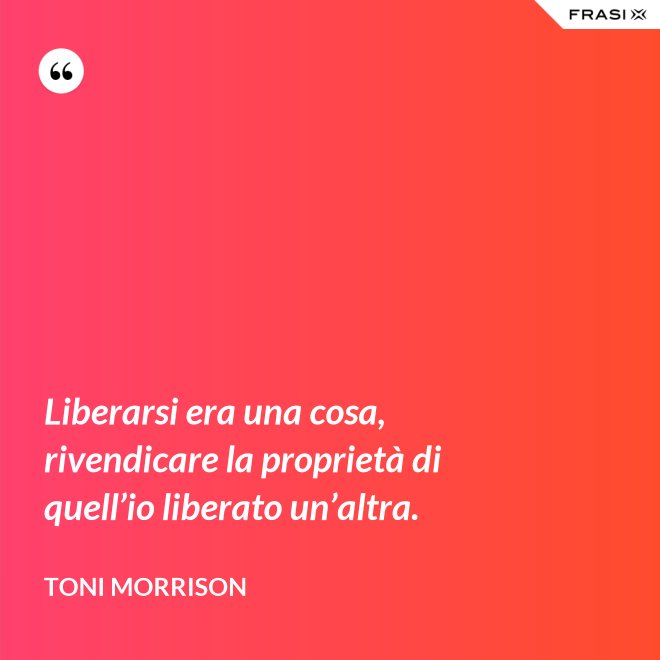 Liberarsi era una cosa, rivendicare la proprietà di quell’io liberato un’altra. - Toni Morrison