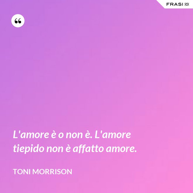 L'amore è o non è. L'amore tiepido non è affatto amore. - Toni Morrison