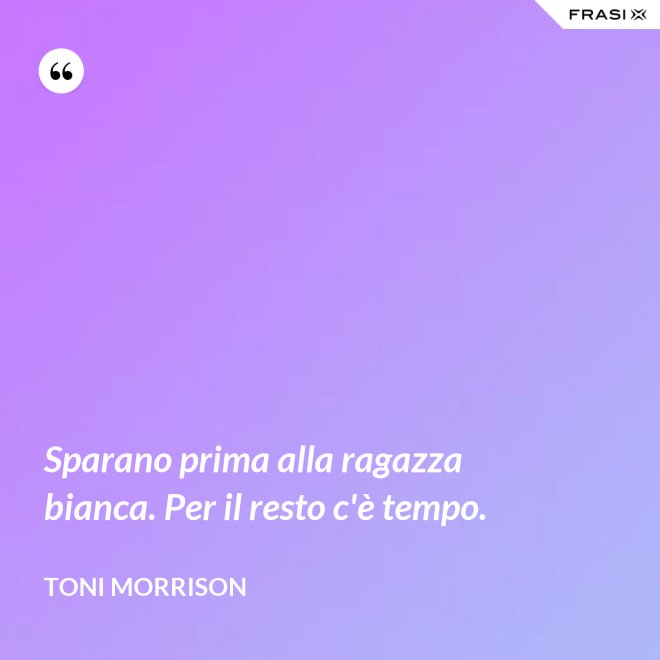 Sparano prima alla ragazza bianca. Per il resto c'è tempo. - Toni Morrison