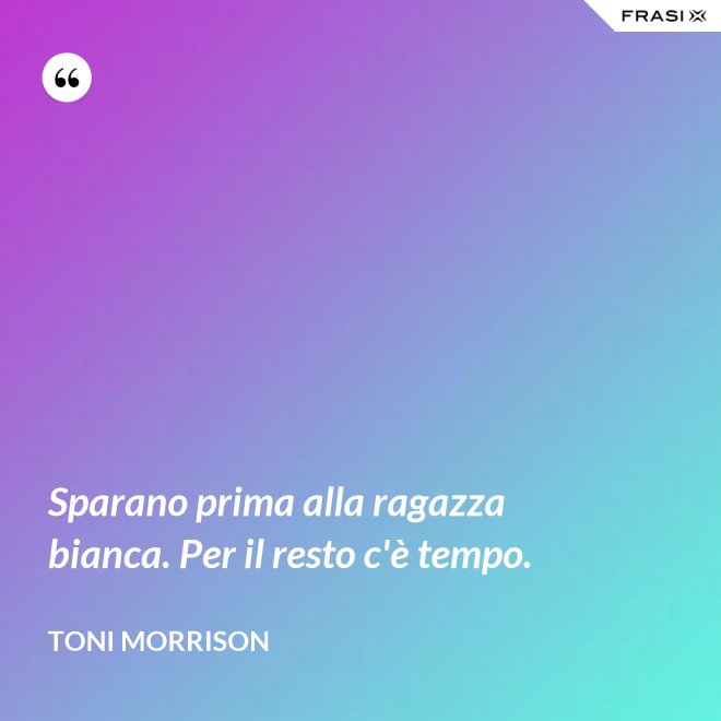Sparano prima alla ragazza bianca. Per il resto c'è tempo. - Toni Morrison
