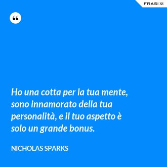 Ho una cotta per la tua mente, sono innamorato della tua personalità, e il tuo aspetto è solo un grande bonus. - Nicholas Sparks