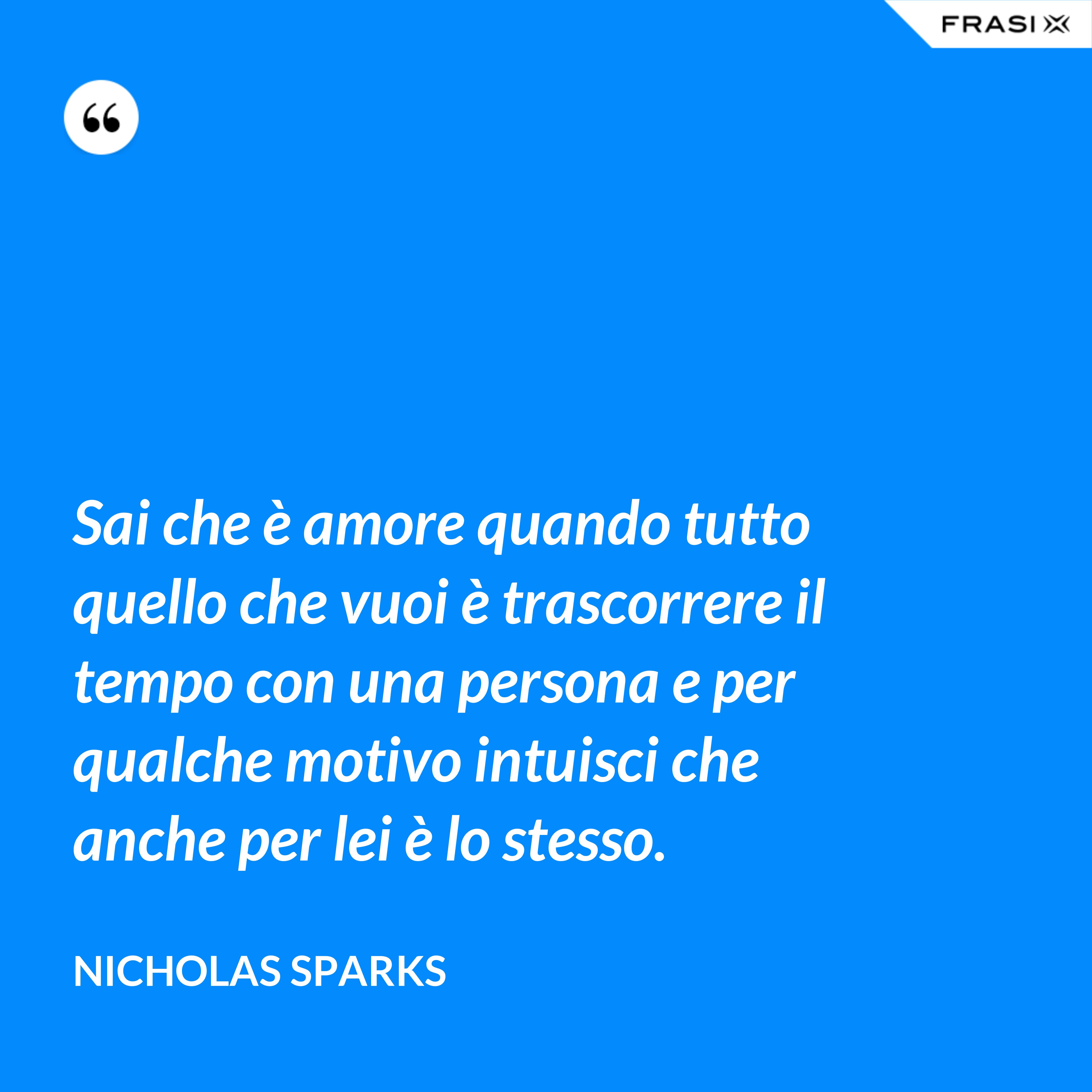 Sai che è amore quando tutto quello che vuoi è trascorrere il tempo con una persona e per qualche motivo intuisci che anche per lei è lo stesso. - Nicholas Sparks
