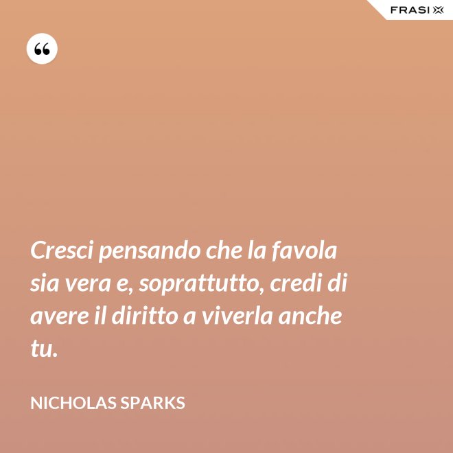 Cresci pensando che la favola sia vera e, soprattutto, credi di avere il diritto a viverla anche tu. - Nicholas Sparks