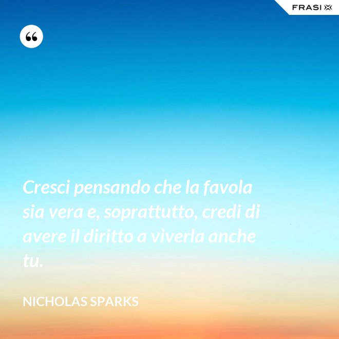 Cresci pensando che la favola sia vera e, soprattutto, credi di avere il diritto a viverla anche tu. - Nicholas Sparks